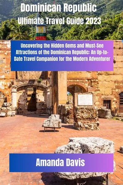 Dominican Republic Ultimate Travel Guide 2023: Uncovering the Hidden Gems and Must-See Attractions of the Dominican Republic: An Up-to-Date Travel Companion for the Modern Adventurer.