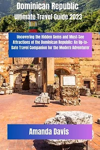 Dominican Republic Ultimate Travel Guide 2023: Uncovering the Hidden Gems and Must-See Attractions of the Dominican Republic: An Up-to-Date Travel Companion for the Modern Adventurer.