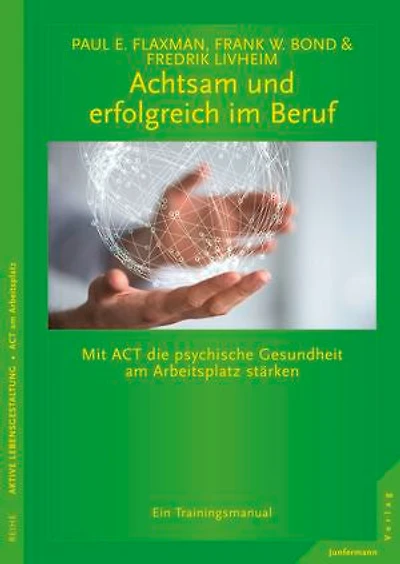 Achtsam und erfolgreich im Beruf: Mit ACT die psychische Gesundheit am Arbeitsplatz stärken Ein Trainingsmanual