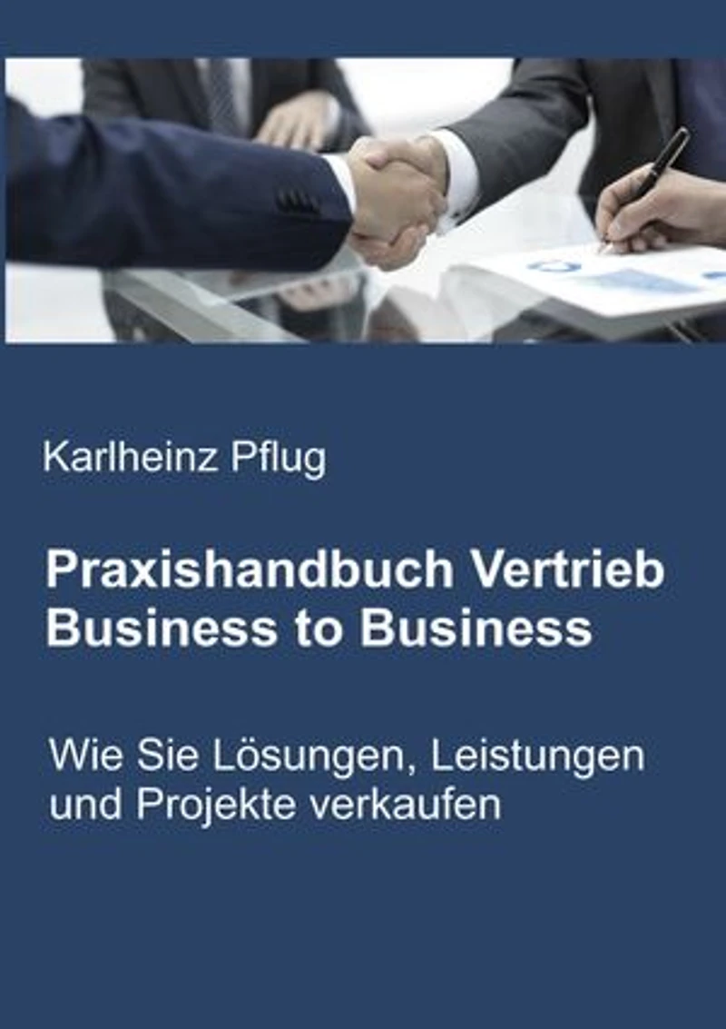 Praxishandbuch Vertrieb Business to Business: Wie Sie Lösungen, Leistungen und Projekte verkaufen