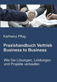 Praxishandbuch Vertrieb Business to Business: Wie Sie Lösungen, Leistungen und Projekte verkaufen