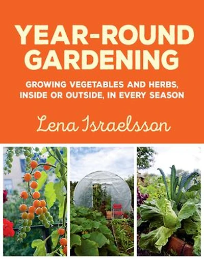 Year-Round Gardening: Growing Vegetables and Herbs, Inside or Outside, Every Season