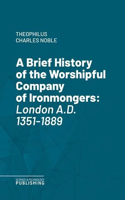 A Brief History of the Worshipful Company of Ironmongers: London A.D. 1351-1889.