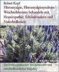 Fibromyalgie, Fibromyalgiesyndrom Weichteilrheuma behandeln mit Homöopathie, Schüsslersalzen und Naturheilkunde: Ein homöopathischer, biochemischer und naturheilkundlicher Ratgeber