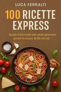 100 Ricette Express: Guida essenziale per piatti gourmet pronti in meno di 30 minuti