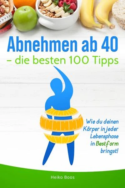 Abnehmen ab – die besten 100 Tipps: Wie du deinen Körper in jeder Lebensphase in Bestform bringst