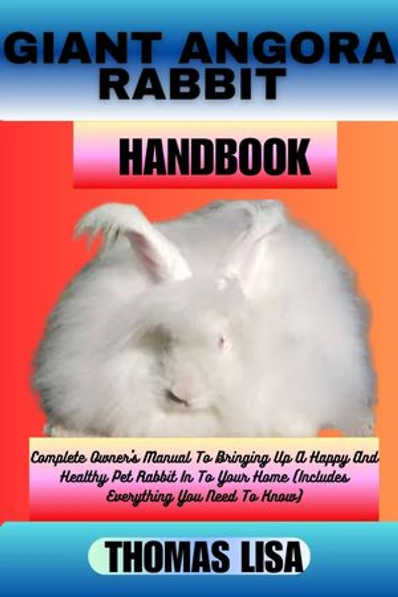 GIANT ANGORA RABBIT HANDBOOK: Complete Owner's Manual To Bringing Up A Happy And Healthy Pet Rabbit In To Your Home (Includes Everything You Need To Know)