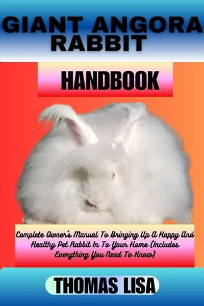 GIANT ANGORA RABBIT HANDBOOK: Complete Owner's Manual To Bringing Up A Happy And Healthy Pet Rabbit In To Your Home (Includes Everything You Need To Know)