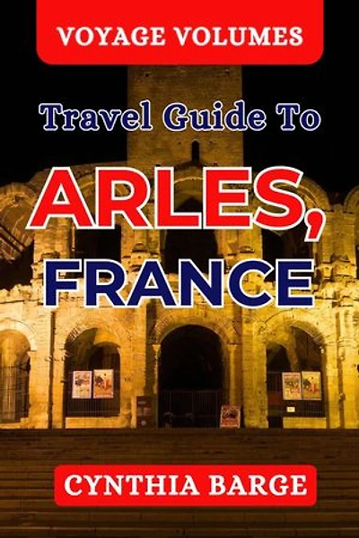 Voyage Volumes Arles, France Travel Guide: Expert Advice for a Memorable Visit!