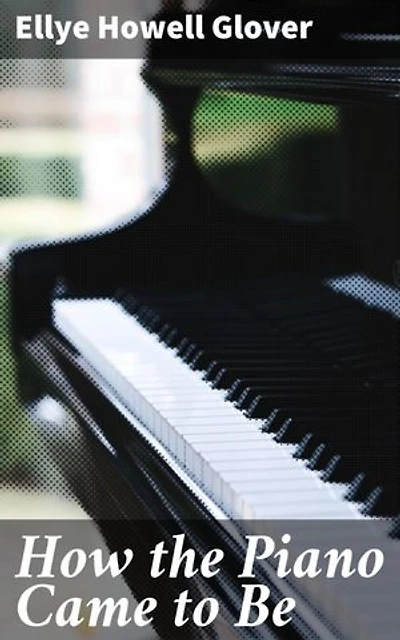How the Piano Came to Be: Enriched edition. Unveiling the Birth of Music: Evolution of a Timeless Instrument
