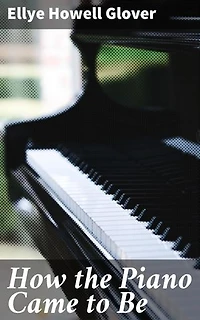 How the Piano Came to Be: Enriched edition. Unveiling the Birth of Music: Evolution of a Timeless Instrument