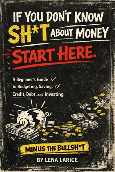 If You Don't Know Sh*t About Money, Start Here. A Beginner's Guide to Budgeting, Saving, Credit, and Investing Minus the Bullsh*t