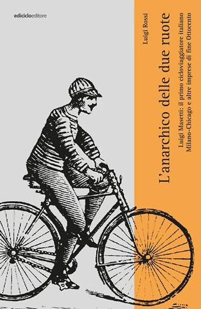L'anarchico sulle due ruote: Luigi Masetti: il primo cicloviaggiatore italiano. MIlano-Chiacago e altre imprese di fine Ottocento