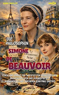 Die Philosophin Simone de Beauvoir: Leben und Werke der wichtigsten französischen Existenzialistin und Feministin des 20. Jahrhunderts und Partnerin Jean-Paul Sartres