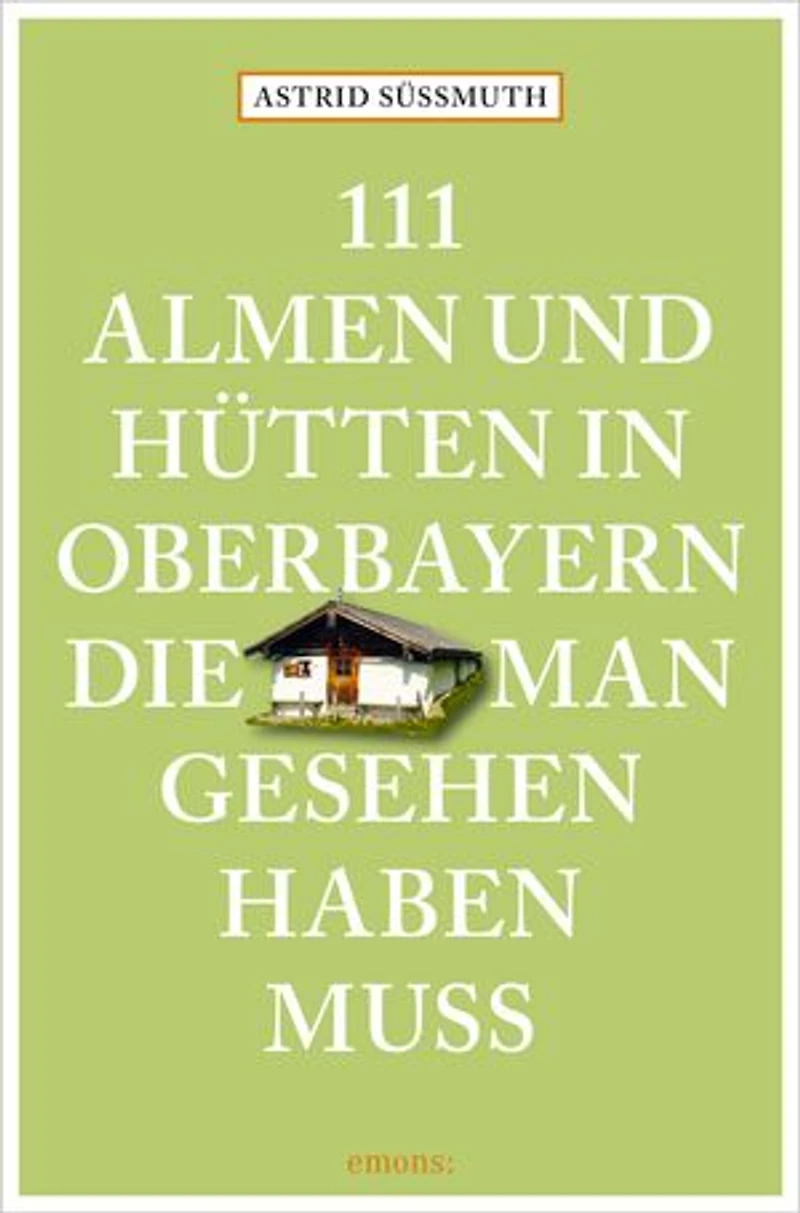 111 Almen und Hütten in Oberbayern, die man gesehen haben muss: Reiseführer