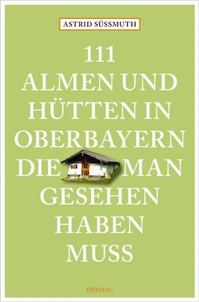 111 Almen und Hütten in Oberbayern, die man gesehen haben muss: Reiseführer