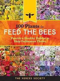 100 Plants To Feed The Bees: Provide A Healthy Habitat Help Pollinators Thrive