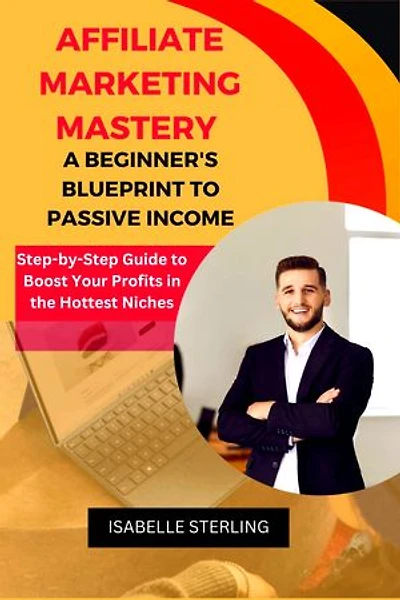 Affiliate Marketing Mastery: A Beginner's Blueprint to Passive Income: Step-by-Step Guide to Boost Your Profits in the Hottest Niches