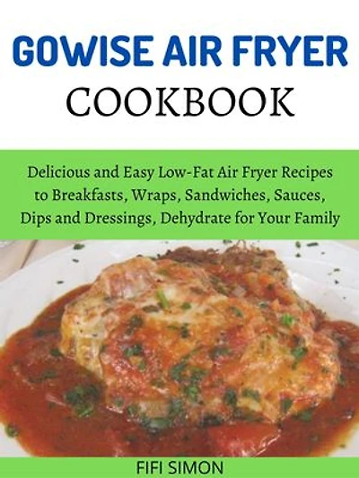 Gowise Air Fryer Cookbook: Delicious and Easy Low-Fat Air Fryer Recipes to Breakfasts, Wraps, Sandwiches, Sauces, Dips and Dressings, Dehydrate for Your Family