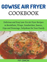 Gowise Air Fryer Cookbook: Delicious and Easy Low-Fat Air Fryer Recipes to Breakfasts, Wraps, Sandwiches, Sauces, Dips and Dressings, Dehydrate for Your Family