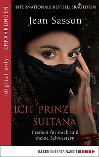 Ich, Prinzessin Sultana - Freiheit für mich und meine Schwestern: Ein Leben hinter tausend Schleiern
