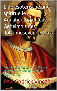 Eine esoterische und spirituelle Annäherung an das Geheimnis des Johannesevangeliums: Johannesevangelium: Ein Tor zur esoterischen und spirituellen Erleuchtung