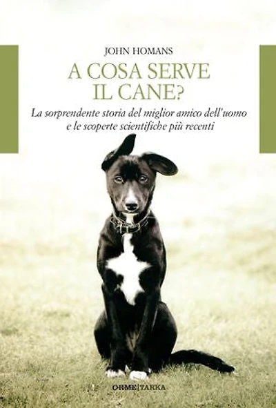 A cosa serve il cane: La sorprendente storia del miglior amico dell'uomo e le scoperte scientifiche più recenti