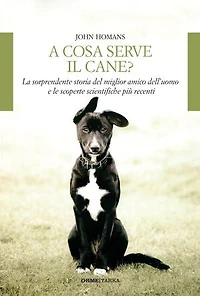 A cosa serve il cane: La sorprendente storia del miglior amico dell'uomo e le scoperte scientifiche più recenti
