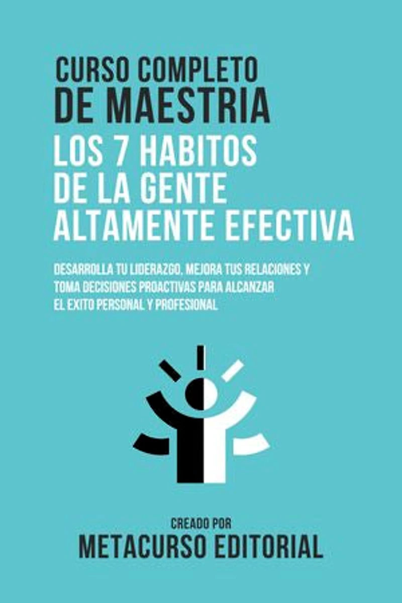 Curso Completo De Maestria Los Habitos De La Gente Altamente Efectiva: Desarrolla Tu Liderazgo, Mejora Tus Relaciones Y Toma Decisiones Proactivas Para Alcanzar El Exito Personal Y Profesional