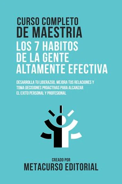 Curso Completo De Maestria Los Habitos De La Gente Altamente Efectiva: Desarrolla Tu Liderazgo, Mejora Tus Relaciones Y Toma Decisiones Proactivas Para Alcanzar El Exito Personal Y Profesional