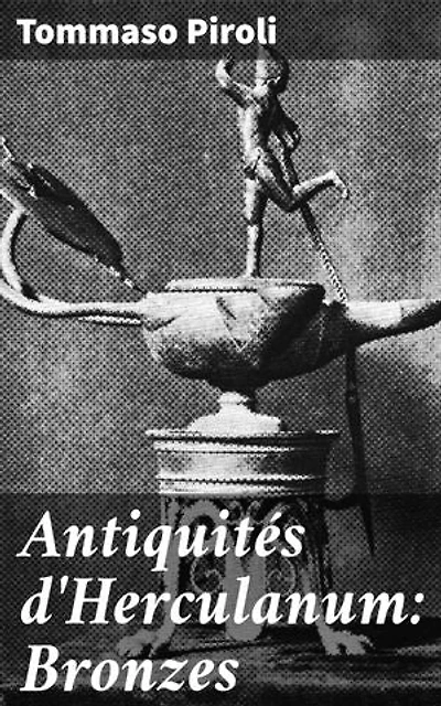 Antiquités d'Herculanum: Bronzes: Édition enrichie. Exploration approfondie des bronzes antiques d'Herculanum à travers les yeux de l'archéologue Tommaso Piroli