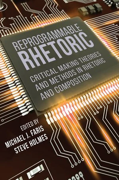 Reprogrammable Rhetoric: Critical Making Theories and Methods Rhetoric Composition