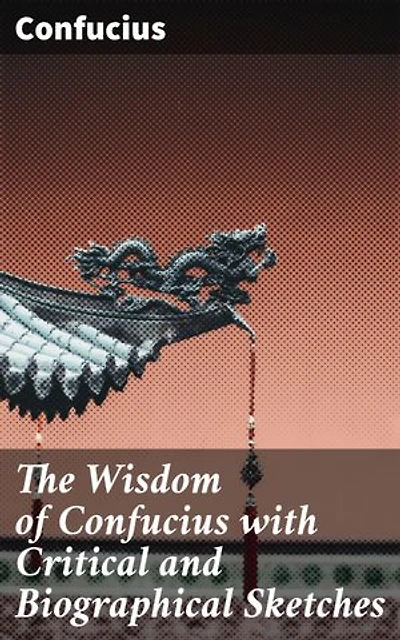 The Wisdom of Confucius with Critical and Biographical Sketches: Ancient Chinese Wisdom and Ethical Teachings for Modern Readers