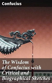 The Wisdom of Confucius with Critical and Biographical Sketches: Ancient Chinese Wisdom and Ethical Teachings for Modern Readers