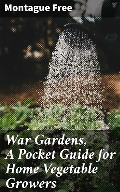 War Gardens, A Pocket Guide for Home Vegetable Growers: Cultivating Resilience: A Practical Guide to Home Vegetable Gardening in Times of Scarcity