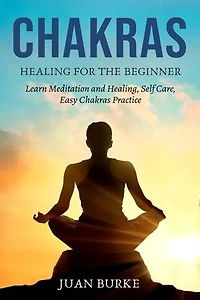 Chakras: Healing for the Beginner, Learn Meditation and Healing, Self Care, Easy Chakras Practice