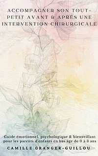 Accompagner son tout-petit avant & après une intervention chirurgicale: Guide émotionnel psychologique & bienveillant pour les parents d enfants en bas âge de 0 à 3 ans