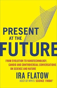 Present at the Future: From Evolution to Nanotechnology, Candid and Controversial Conversations on Science Nature