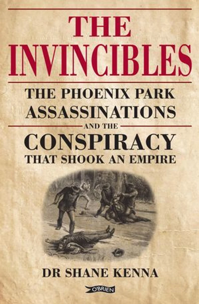 the Invincibles: Phoenix Park Assassinations and Conspiracy that Shook an Empire