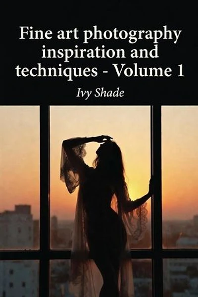 Fine art photography inspiration and techniques - Volume 1