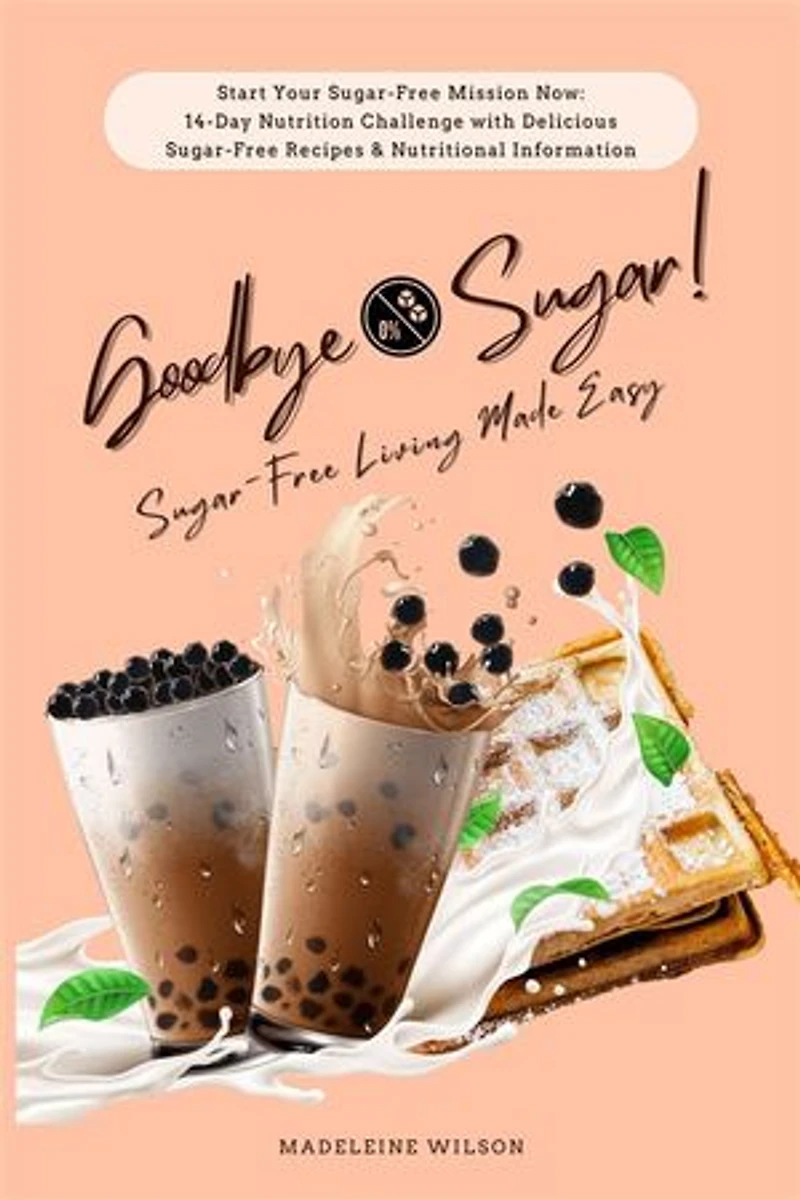 Sugar-Free Living Made Easy: Goodbye Sugar! (Start Your Sugar-Free Mission Now: 14-Day Nutrition Challenge with Delicious Sugar-Free Recipes and Nutritional Information)
