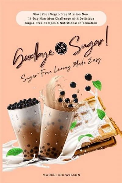 Sugar-Free Living Made Easy: Goodbye Sugar! (Start Your Sugar-Free Mission Now: 14-Day Nutrition Challenge with Delicious Sugar-Free Recipes and Nutritional Information)