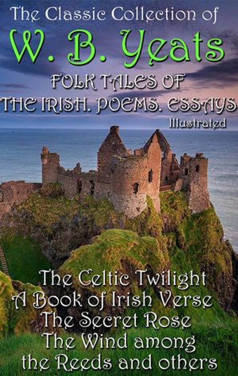 The Сlassic Сollection of W. B. Yeats. Folk Tales of the Irish. Poems. Essays. Illustrated: The Celtic Twilight, A Book of Irish Verse, The Secret Rose, The Wind among the Reeds and others