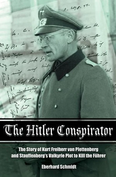 the Hitler Conspirator: Story of Kurt Freiherr Von Plettenberg and Stauffenberg's Valkyrie Plot to Kill Fuhrer