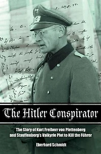 the Hitler Conspirator: Story of Kurt Freiherr Von Plettenberg and Stauffenberg's Valkyrie Plot to Kill Fuhrer