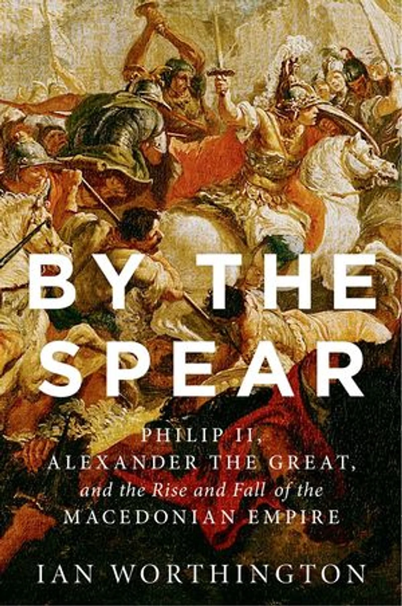 By the Spear: Philip II, Alexander Great, and Rise Fall of Macedonian Empire