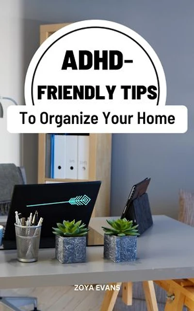 ADHD-Friendly Tips To Organize Your Home: Learn And Improve Executive Function Skills Of The Mind For People With ADHD | Practical Tips To Staying Organized And Make Your Life Much Easier