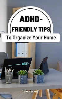ADHD-Friendly Tips To Organize Your Home: Learn And Improve Executive Function Skills Of The Mind For People With ADHD | Practical Tips To Staying Organized And Make Your Life Much Easier