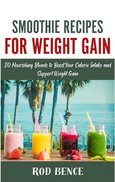 SMOOTHIE RECIPES FOR WEIGHT GAIN: 20 Nourishing Blends to Boost Your Calorie Intake and Support Weight Gain