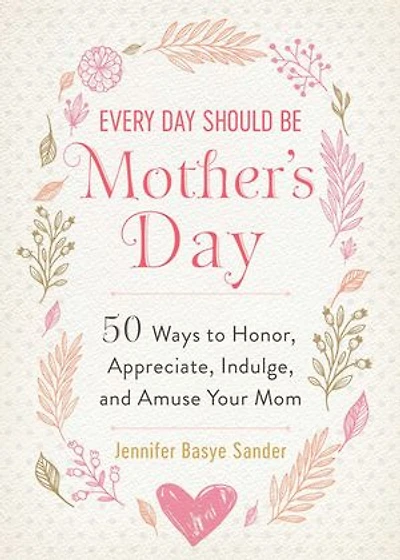 Every Day Should be Mother's Day: 50 Ways to Honor, Appreciate, Indulge, and Amuse Your Mom